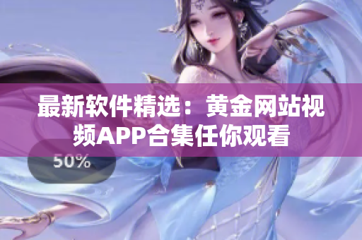 最新軟件精選：黃金網(wǎng)站視頻APP合集任你觀看