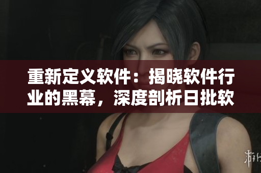 重新定義軟件：揭曉軟件行業(yè)的黑幕，深度剖析日批軟件現(xiàn)狀