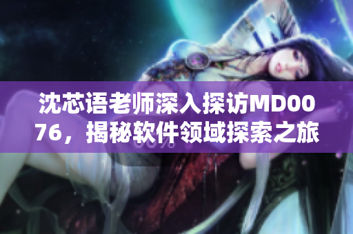沈芯語老師深入探訪MD0076，揭秘軟件領(lǐng)域探索之旅