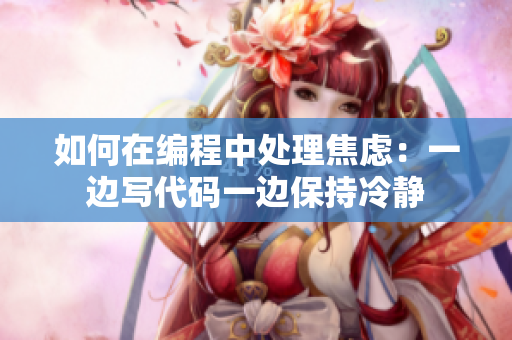 如何在編程中處理焦慮：一邊寫(xiě)代碼一邊保持冷靜