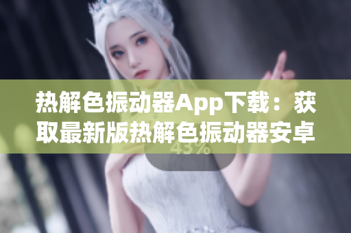 熱解色振動(dòng)器App下載：獲取最新版熱解色振動(dòng)器安卓應(yīng)用
