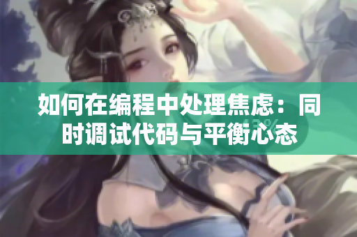 如何在編程中處理焦慮：同時(shí)調(diào)試代碼與平衡心態(tài)