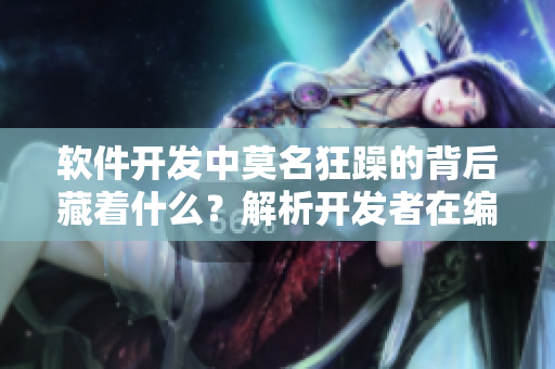 軟件開發(fā)中莫名狂躁的背后藏著什么？解析開發(fā)者在編碼過程中的心理波動