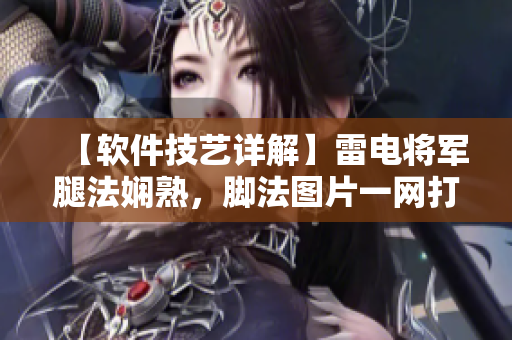 【軟件技藝詳解】雷電將軍腿法嫻熟，腳法圖片一網(wǎng)打盡【圖文解析】