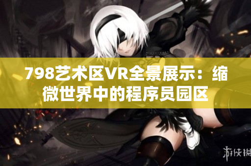 798藝術(shù)區(qū)VR全景展示：縮微世界中的程序員園區(qū)