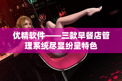 優(yōu)精軟件——三款早餐店管理系統(tǒng)盡顯紛呈特色