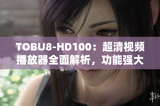 TOBU8-HD100：超清視頻播放器全面解析，功能強(qiáng)大實(shí)用性高