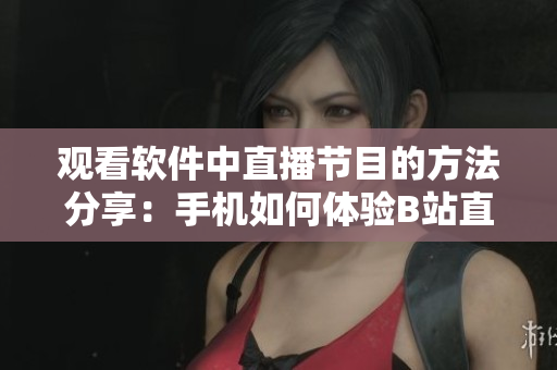 觀看軟件中直播節(jié)目的方法分享：手機(jī)如何體驗B站直播？