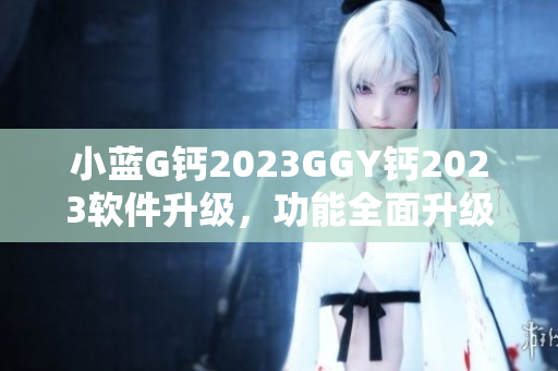 小藍(lán)G鈣2023GGY鈣2023軟件升級，功能全面升級、體驗(yàn)更智能