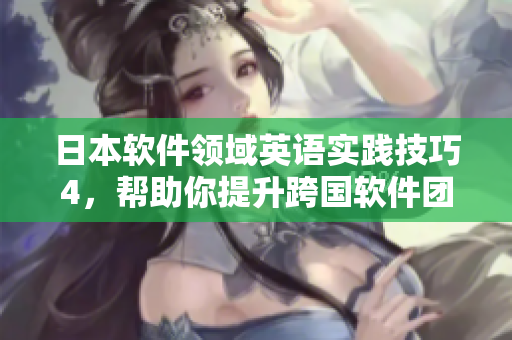 日本軟件領(lǐng)域英語實(shí)踐技巧4，幫助你提升跨國軟件團(tuán)隊(duì)溝通效率