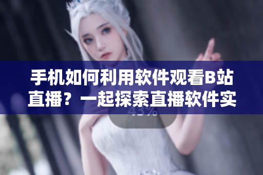 手機如何利用軟件觀看B站直播？一起探索直播軟件實現(xiàn)方式