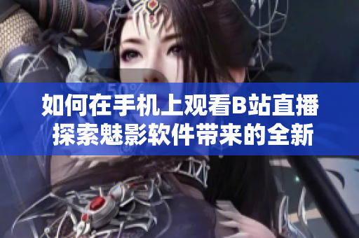 如何在手機(jī)上觀看B站直播 探索魅影軟件帶來的全新視聽體驗(yàn)!