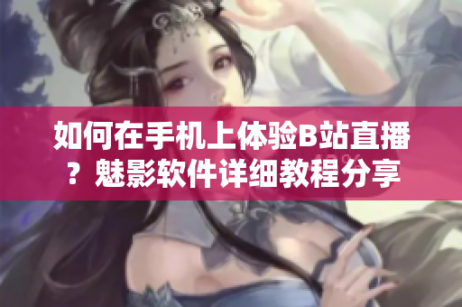 如何在手機(jī)上體驗(yàn)B站直播？魅影軟件詳細(xì)教程分享