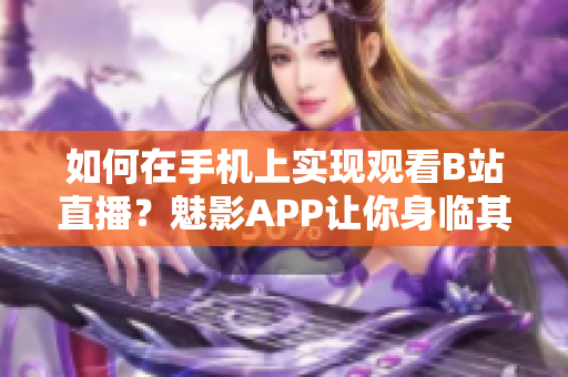 如何在手機(jī)上實(shí)現(xiàn)觀看B站直播？魅影APP讓你身臨其境。
