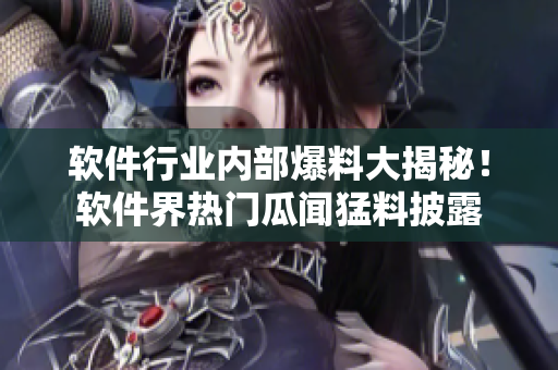 軟件行業(yè)內(nèi)部爆料大揭秘！軟件界熱門瓜聞猛料披露