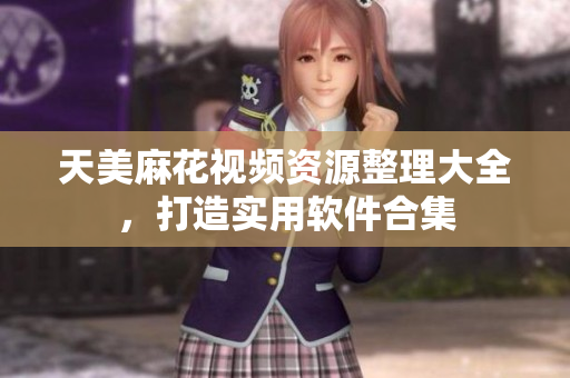 天美麻花視頻資源整理大全，打造實(shí)用軟件合集
