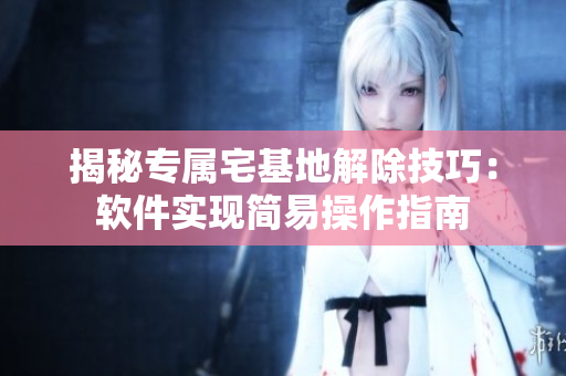 揭秘專屬宅基地解除技巧：軟件實現(xiàn)簡易操作指南