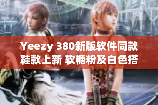 Yeezy 380新版軟件同款鞋款上新 軟糖粉及白色搭配清新亮相