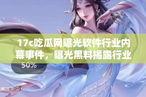 17c吃瓜網(wǎng)曝光軟件行業(yè)內(nèi)幕事件，曝光黑料揭露行業(yè)不為人知的秘密
