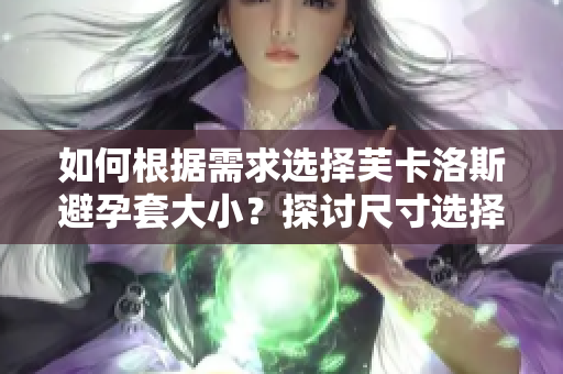 如何根據(jù)需求選擇芙卡洛斯避孕套大??？探討尺寸選擇軟件在避孕套行業(yè)的應用