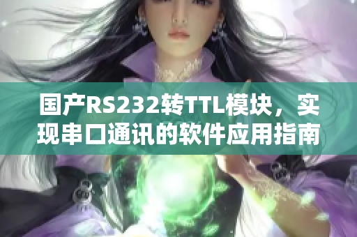 國產(chǎn)RS232轉(zhuǎn)TTL模塊，實現(xiàn)串口通訊的軟件應用指南
