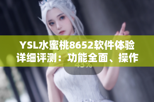 YSL水蜜桃8652軟件體驗(yàn)詳細(xì)評(píng)測(cè)：功能全面、操作流暢、界面優(yōu)美