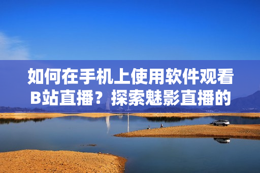 如何在手機(jī)上使用軟件觀看B站直播？探索魅影直播的全新方法
