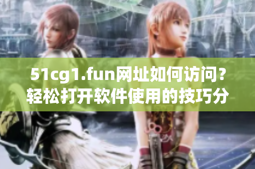 51cg1.fun網(wǎng)址如何訪問？輕松打開軟件使用的技巧分享