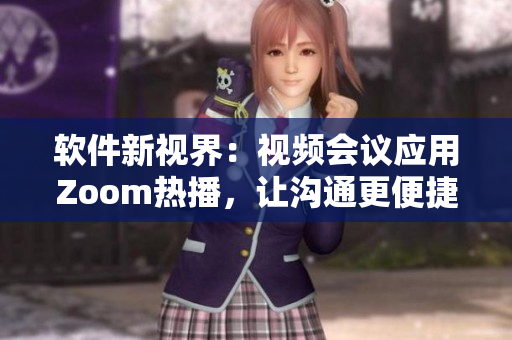 軟件新視界：視頻會議應(yīng)用Zoom熱播，讓溝通更便捷