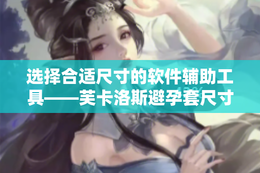選擇合適尺寸的軟件輔助工具——芙卡洛斯避孕套尺寸指南