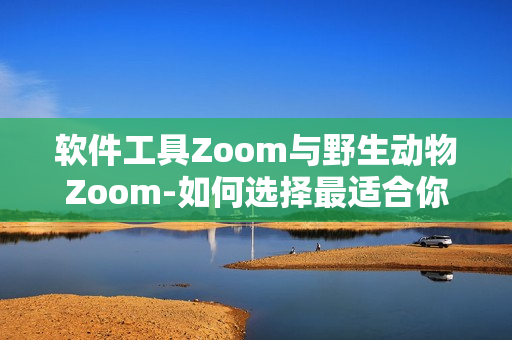軟件工具Zoom與野生動(dòng)物Zoom-如何選擇最適合你的在線溝通工具