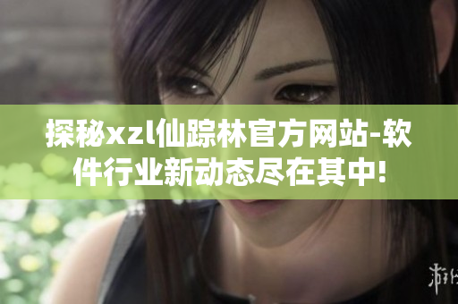探秘xzl仙蹤林官方網(wǎng)站-軟件行業(yè)新動(dòng)態(tài)盡在其中!