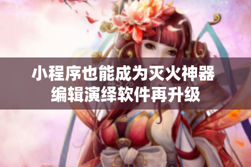 小程序也能成為滅火神器 編輯演繹軟件再升級