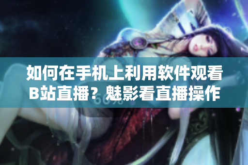 如何在手機(jī)上利用軟件觀看B站直播？魅影看直播操作指南