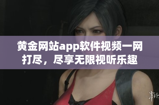 黃金網(wǎng)站app軟件視頻一網(wǎng)打盡，盡享無限視聽樂趣