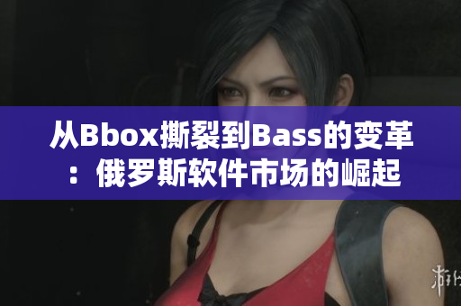 從Bbox撕裂到Bass的變革：俄羅斯軟件市場的崛起