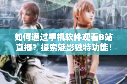 如何通過手機軟件觀看B站直播？探索魅影獨特功能！