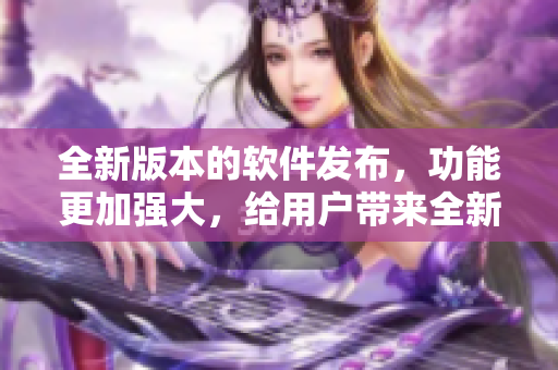 全新版本的軟件發(fā)布，功能更加強(qiáng)大，給用戶帶來全新體驗(yàn)