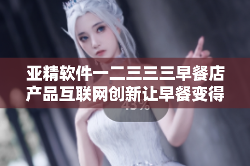 亞精軟件一二三三三早餐店產(chǎn)品互聯(lián)網(wǎng)創(chuàng)新讓早餐變得更美好