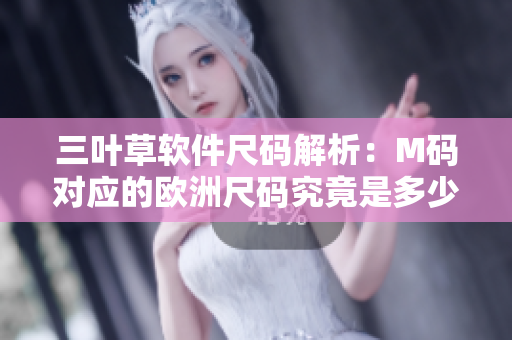 三葉草軟件尺碼解析：M碼對(duì)應(yīng)的歐洲尺碼究竟是多少？