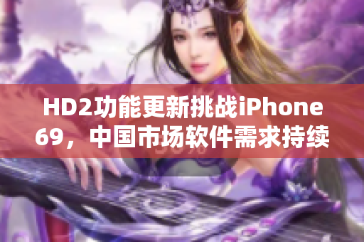 HD2功能更新挑戰(zhàn)iPhone69，中國市場軟件需求持續(xù)增長