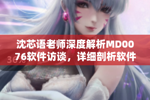沈芯語(yǔ)老師深度解析MD0076軟件訪談，詳細(xì)剖析軟件發(fā)展歷程