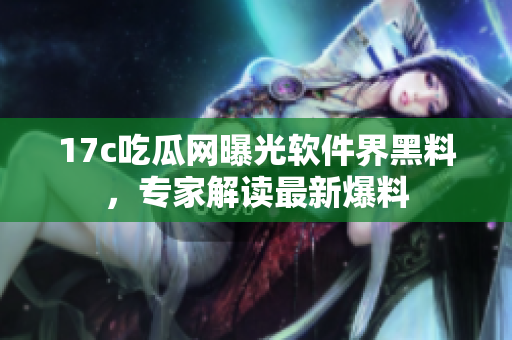 17c吃瓜網(wǎng)曝光軟件界黑料，專家解讀最新爆料