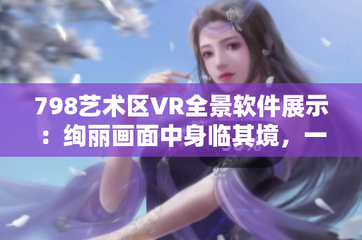 798藝術(shù)區(qū)VR全景軟件展示：絢麗畫面中身臨其境，一排小人生動(dòng)呈現(xiàn)