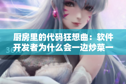 廚房里的代碼狂想曲：軟件開發(fā)者為什么會(huì)一邊炒菜一邊發(fā)狂？