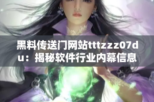 黑料傳送門網(wǎng)站tttzzz07du：揭秘軟件行業(yè)內(nèi)幕信息