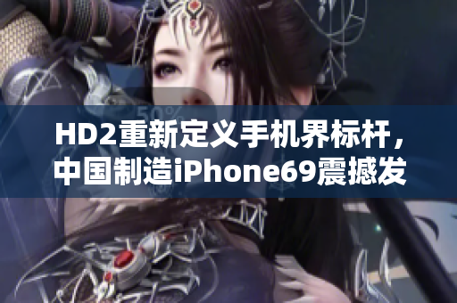 HD2重新定義手機界標桿，中國制造iPhone69震撼發(fā)布