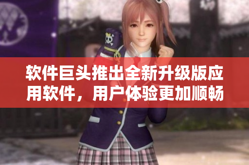 軟件巨頭推出全新升級版應(yīng)用軟件，用戶體驗更加順暢