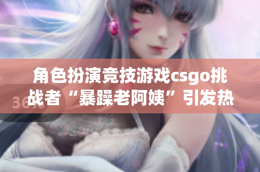 角色扮演競技游戲csgo挑戰(zhàn)者“暴躁老阿姨”引發(fā)熱議