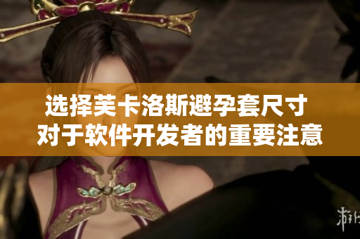 選擇芙卡洛斯避孕套尺寸 對于軟件開發(fā)者的重要注意事項